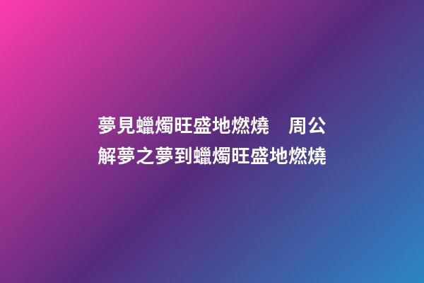 夢見蠟燭旺盛地燃燒　周公解夢之夢到蠟燭旺盛地燃燒
